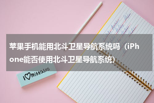 苹果手机能用北斗卫星导航系统吗（iPhone能否使用北斗卫星导航系统）