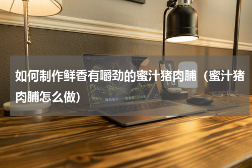 如何制作鲜香有嚼劲的蜜汁猪肉脯（蜜汁猪肉脯怎么做）