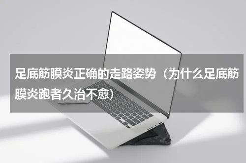 足底筋膜炎正确的走路姿势（为什么足底筋膜炎跑者久治不愈）