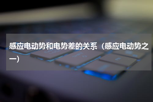 感应电动势和电势差的关系（感应电动势之一）