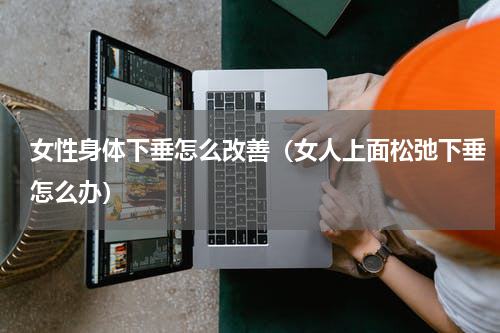 女性身体下垂怎么改善（女人上面松弛下垂怎么办）