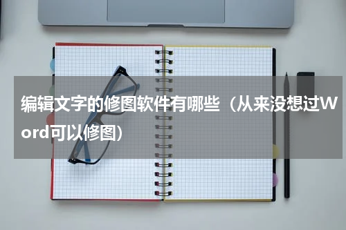 编辑文字的修图软件有哪些（从来没想过Word可以修图）