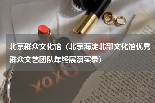 北京群众文化馆（北京海淀北部文化馆优秀群众文艺团队年终展演实录）