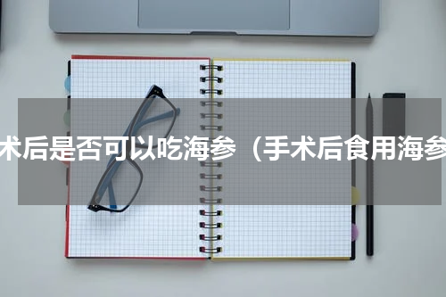 手术后是否可以吃海参（手术后食用海参）
