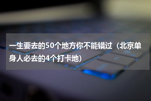 一生要去的50个地方你不能错过（北京单身人必去的4个打卡地）