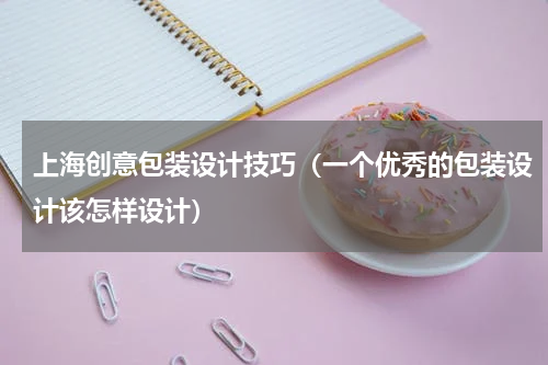上海创意包装设计技巧（一个优秀的包装设计该怎样设计）
