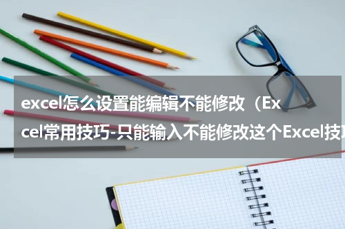 excel怎么设置能编辑不能修改（Excel常用技巧-只能输入不能修改这个Excel技巧真的有点牛）