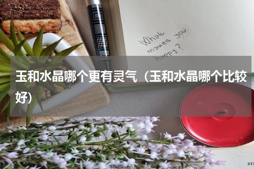 玉和水晶哪个更有灵气（玉和水晶哪个比较好）