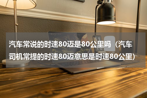 汽车常说的时速80迈是80公里吗（汽车司机常提的时速80迈意思是时速80公里）
