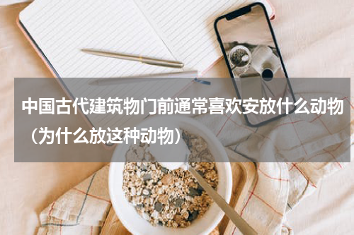 中国古代建筑物门前通常喜欢安放什么动物（为什么放这种动物）