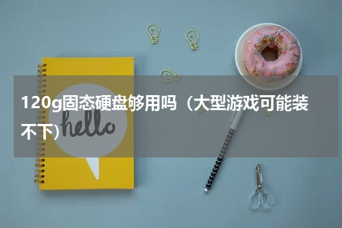 120g固态硬盘够用吗（大型游戏可能装不下）