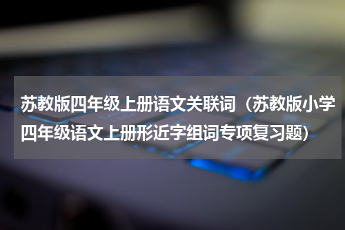 苏教版四年级上册语文关联词（苏教版小学四年级语文上册形近字组词专项复习题）