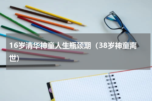 16岁清华神童人生瓶颈期（38岁神童离世）