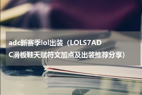 adc新赛季lol出装（LOLS7ADC滑板鞋天赋符文加点及出装推荐分享）