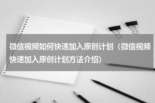 微信视频如何快速加入原创计划（微信视频快速加入原创计划方法介绍）