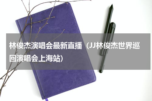 林俊杰演唱会最新直播（JJ林俊杰世界巡回演唱会上海站）