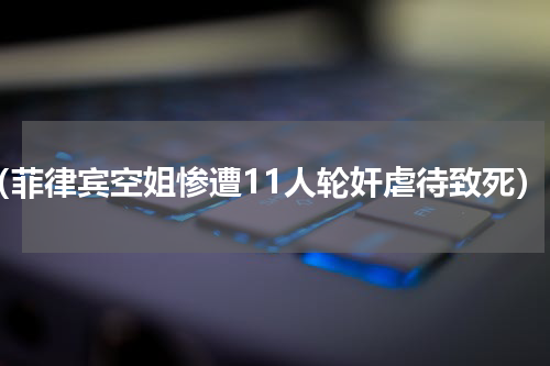 （菲律宾空姐惨遭11人轮奸虐待致死）