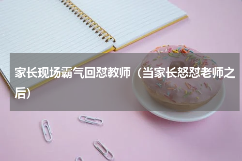 家长现场霸气回怼教师（当家长怒怼老师之后）