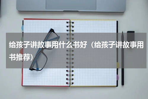 给孩子讲故事用什么书好（给孩子讲故事用书推荐）