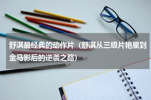 舒淇最经典的动作片（舒淇从三级片艳星到金马影后的逆袭之路）