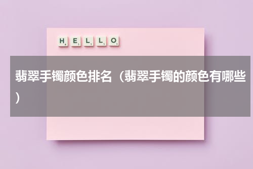 翡翠手镯颜色排名（翡翠手镯的颜色有哪些）