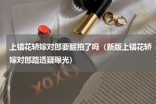 上错花轿嫁对郎要翻拍了吗（新版上错花轿嫁对郎路透疑曝光）