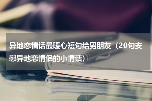 异地恋情话最暖心短句给男朋友（20句安慰异地恋情侣的小情话）