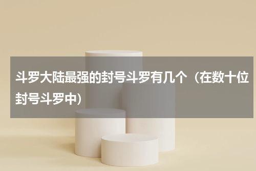 斗罗大陆最强的封号斗罗有几个（在数十位封号斗罗中）