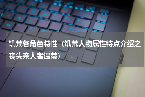 饥荒各角色特性（饥荒人物属性特点介绍之丧失亲人者温蒂）