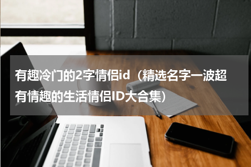 有趣冷门的2字情侣id（精选名字一波超有情趣的生活情侣ID大合集）