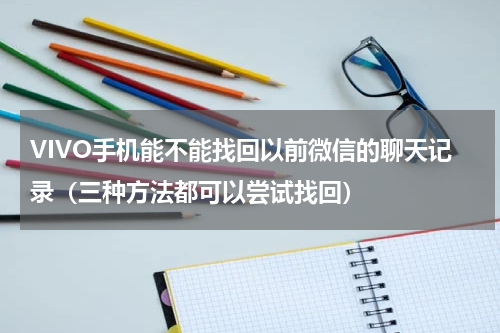 VIVO手机能不能找回以前微信的聊天记录（三种方法都可以尝试找回）
