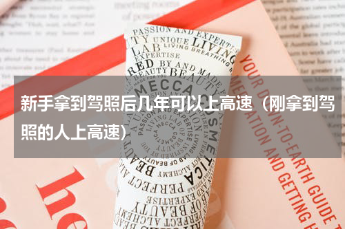 新手拿到驾照后几年可以上高速（刚拿到驾照的人上高速）
