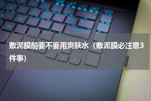 敷泥膜前要不要用爽肤水（敷泥膜必注意3件事）