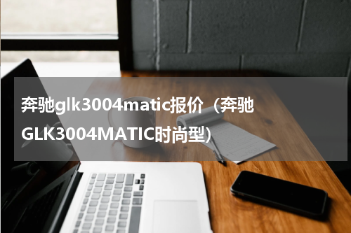 奔驰glk3004matic报价（奔驰GLK3004MATIC时尚型）