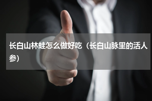 长白山林蛙怎么做好吃（长白山脉里的活人参）