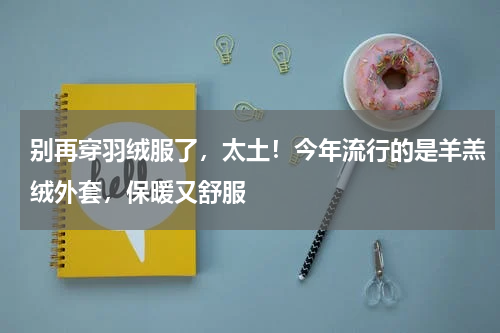 别再穿羽绒服了，太土！今年流行的是羊羔绒外套，保暖又舒服