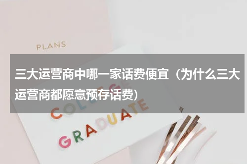 三大运营商中哪一家话费便宜（为什么三大运营商都愿意预存话费）