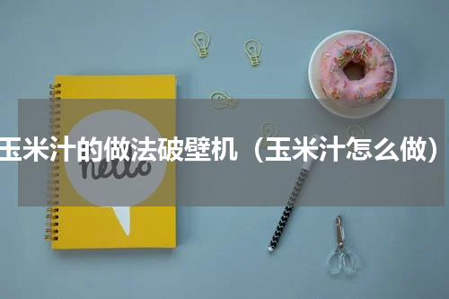 玉米汁的做法破壁机（玉米汁怎么做）