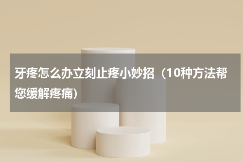 牙疼怎么办立刻止疼小妙招（10种方法帮您缓解疼痛）