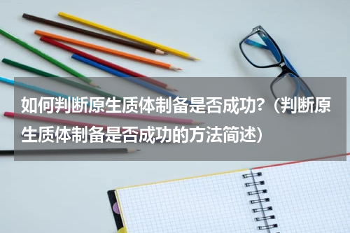 如何判断原生质体制备是否成功?（判断原生质体制备是否成功的方法简述）