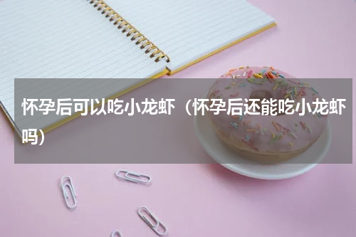 怀孕后可以吃小龙虾（怀孕后还能吃小龙虾吗）