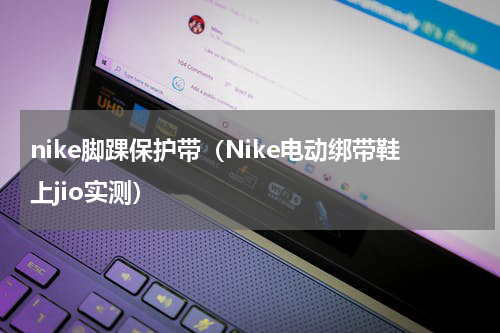 nike脚踝保护带（Nike电动绑带鞋上jio实测）