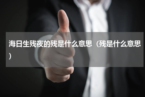 海日生残夜的残是什么意思（残是什么意思）