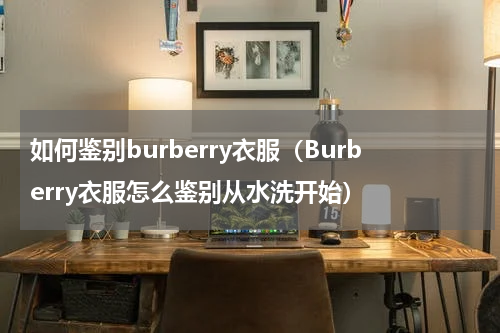 如何鉴别burberry衣服（Burberry衣服怎么鉴别从水洗开始）