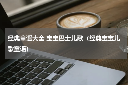 经典童谣大全 宝宝巴士儿歌（经典宝宝儿歌童谣）