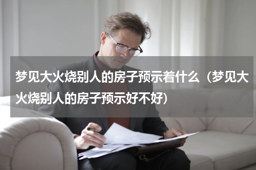 梦见大火烧别人的房子预示着什么（梦见大火烧别人的房子预示好不好）