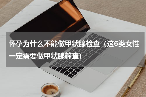 怀孕为什么不能做甲状腺检查（这6类女性一定需要做甲状腺筛查）