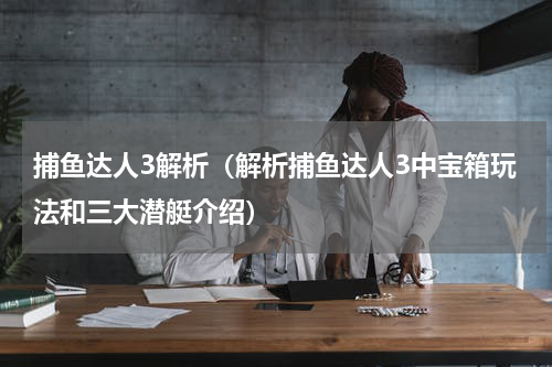 捕鱼达人3解析（解析捕鱼达人3中宝箱玩法和三大潜艇介绍）