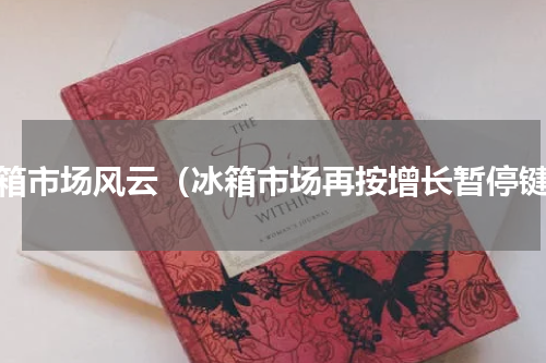 冰箱市场风云（冰箱市场再按增长暂停键）