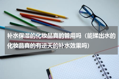 补水保湿的化妆品真的管用吗（能揉出水的化妆品真的有逆天的补水效果吗）